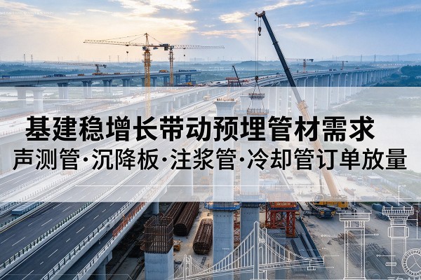 云岩基建稳增长带动预埋监测管材需求,声测管、沉降板、注浆管订单持续放量
